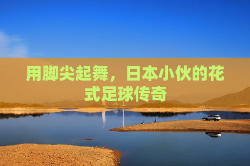 用脚尖起舞,日本小伙的花式足球传奇