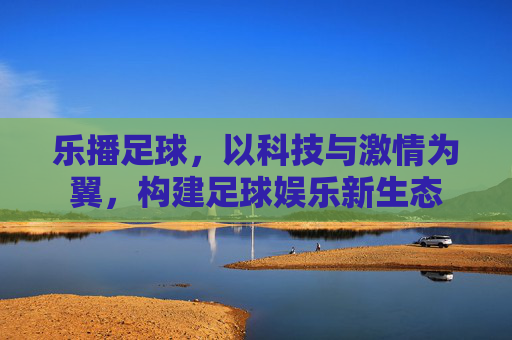 乐播足球,以科技与激情为翼,构建足球娱乐新生态