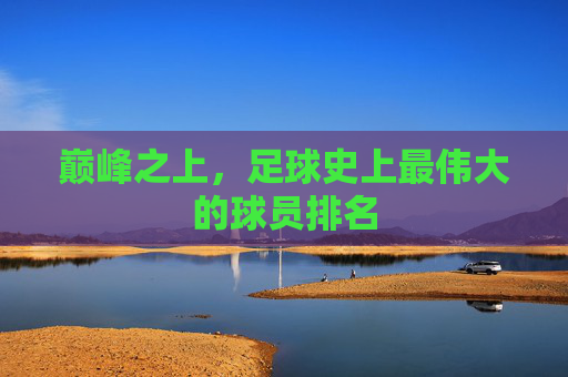 巅峰之上,足球史上最伟大的球员排名