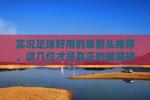 实况足球好用的单箭头推荐,这几位才是真正的破局神器!