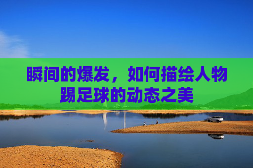 瞬间的爆发,如何描绘人物踢足球的动态之美