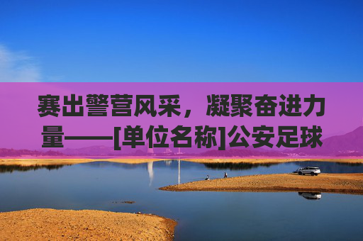 赛出警营风采，凝聚奋进力量——[单位名称]公安足球比赛圆满落幕