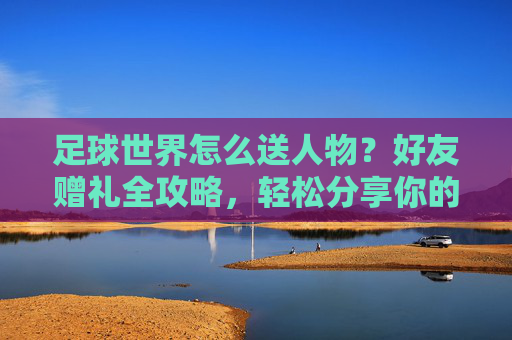 足球世界怎么送人物？好友赠礼全攻略，轻松分享你的球星！