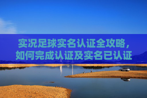 实况足球实名认证全攻略，如何完成认证及实名已认证状态说明