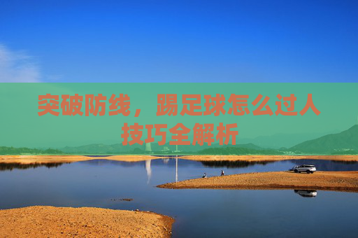 突破防线,踢足球怎么过人技巧全解析