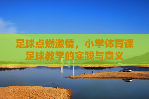 足球点燃激情,小学体育课足球教学的实践与意义