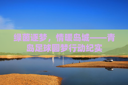 绿茵逐梦,情暖岛城——青岛足球圆梦行动纪实