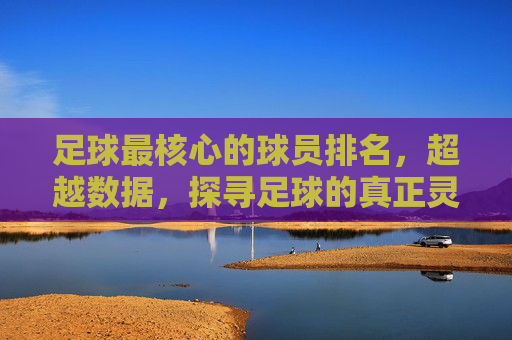 足球最核心的球员排名,超越数据,探寻足球的真正灵魂