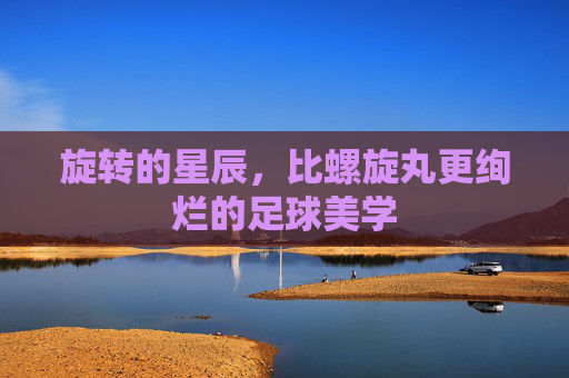 旋转的星辰,比螺旋丸更绚烂的足球美学