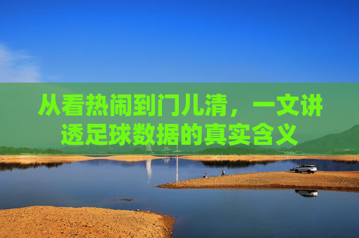 从看热闹到门儿清,一文讲透足球数据的真实含义