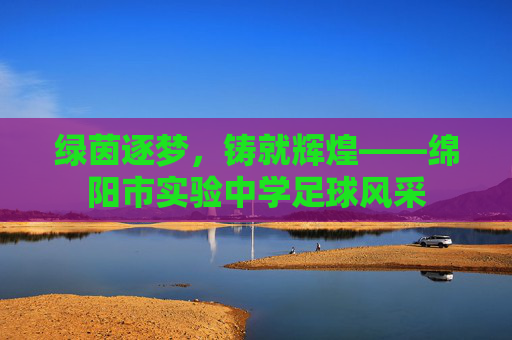 绿茵逐梦，铸就辉煌——绵阳市实验中学足球风采