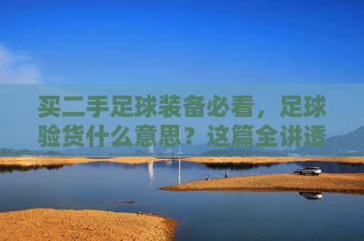 买二手足球装备必看，足球验货什么意思？这篇全讲透了