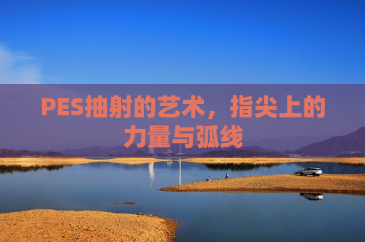 PES抽射的艺术,指尖上的力量与弧线