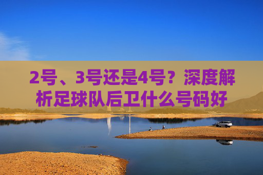 2号、3号还是4号?深度解析足球队后卫什么号码好