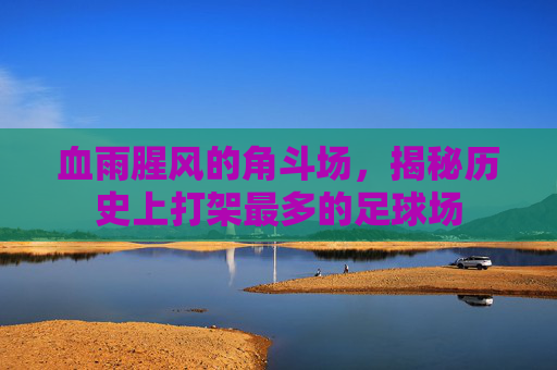 血雨腥风的角斗场，揭秘历史上打架最多的足球场