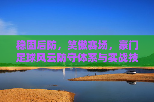 稳固后防,笑傲赛场,豪门足球风云防守体系与实战技巧全解析