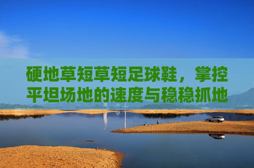 硬地草短草短足球鞋,掌控平坦场地的速度与稳稳抓地力