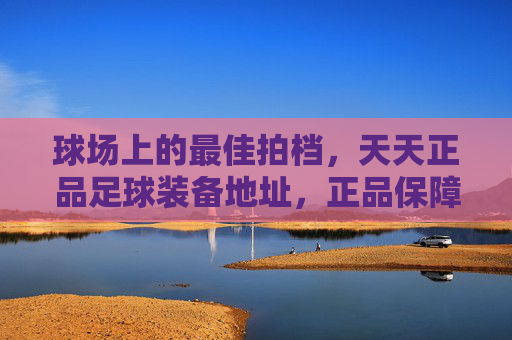 球场上的最佳拍档,天天正品足球装备地址,正品保障助你驰骋绿茵
