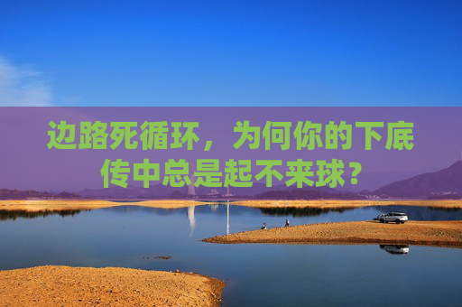 边路死循环,为何你的下底传中总是起不来球?