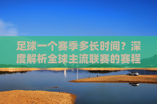 足球一个赛季多长时间?深度解析全球主流联赛的赛程规律