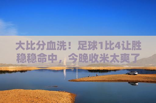 大比分血洗!足球1比4让胜稳稳命中,今晚收米太爽了!