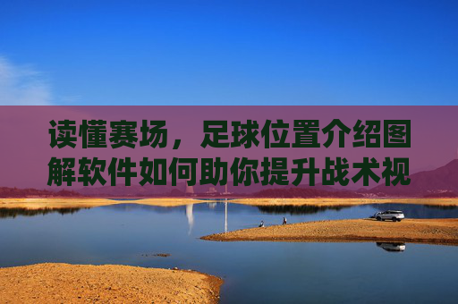 读懂赛场,足球位置介绍图解软件如何助你提升战术视野