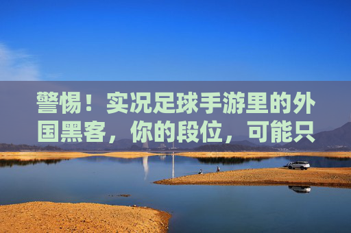 警惕!实况足球手游里的外国黑客,你的段位,可能只是数据堆砌的假象