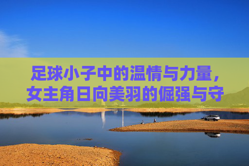 足球小子中的温情与力量，女主角日向美羽的倔强与守护