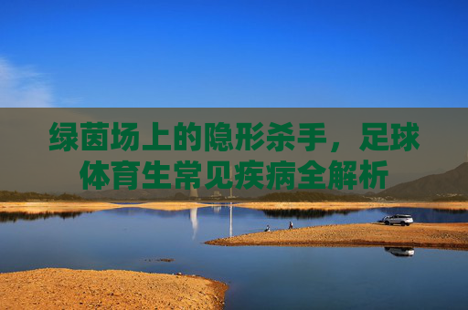 绿茵场上的隐形杀手,足球体育生常见疾病全解析