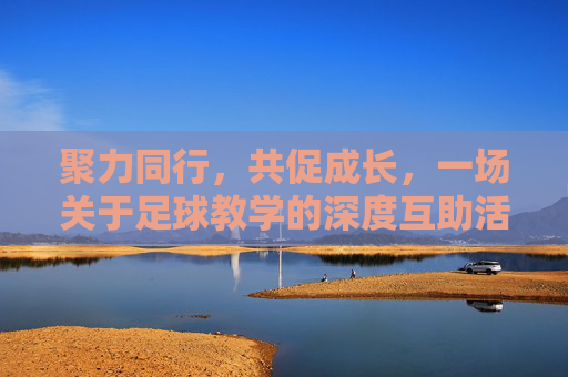 聚力同行，共促成长，一场关于足球教学的深度互助活动