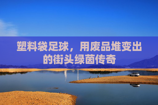 塑料袋足球,用废品堆变出的街头绿茵传奇