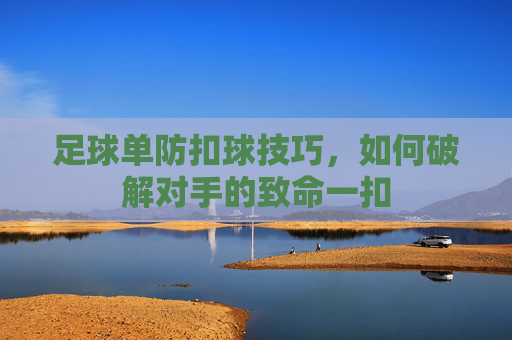 足球单防扣球技巧,如何破解对手的致命一扣