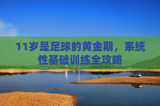 11岁是足球的黄金期,系统性基础训练全攻略