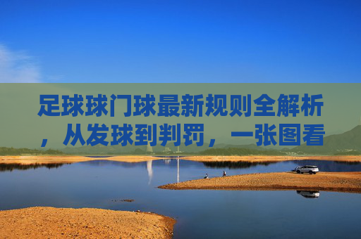 足球球门球最新规则全解析,从发球到判罚,一张图看懂