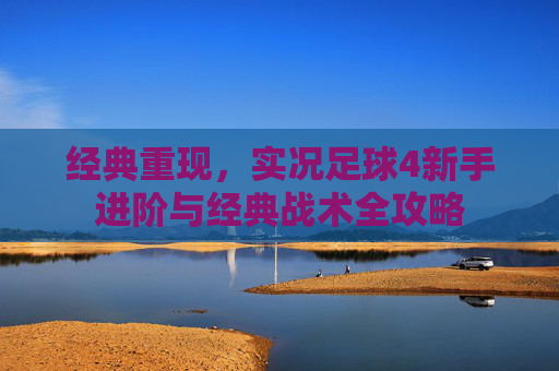经典重现,实况足球4新手进阶与经典战术全攻略