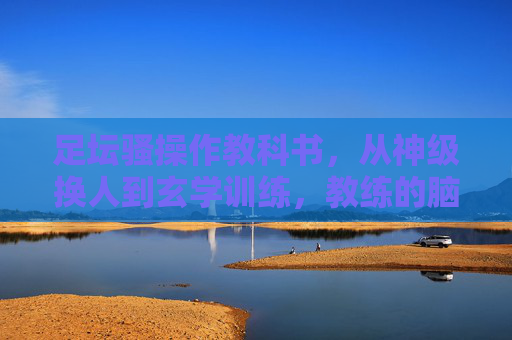 足坛骚操作教科书,从神级换人到玄学训练,教练的脑洞到底有多大?