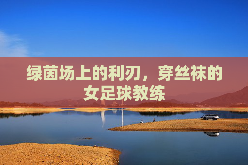 绿茵场上的利刃,穿丝袜的女足球教练