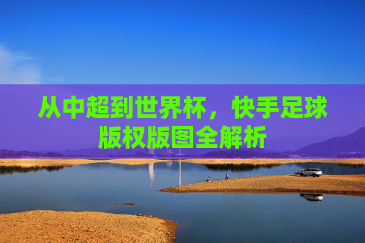 从中超到世界杯，快手足球版权版图全解析