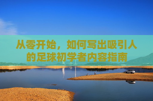 从零开始,如何写出吸引人的足球初学者内容指南