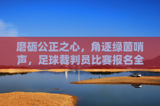 磨砺公正之心,角逐绿茵哨声,足球裁判员比赛报名全攻略