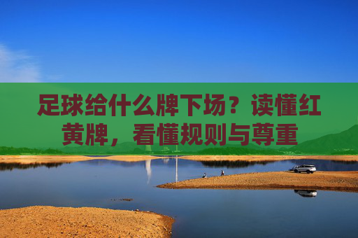 足球给什么牌下场?读懂红黄牌,看懂规则与尊重