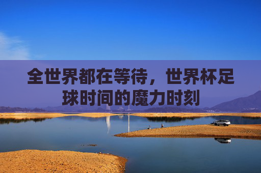 全世界都在等待,世界杯足球时间的魔力时刻