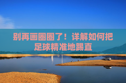 别再画圈圈了！详解如何把足球精准地踢直