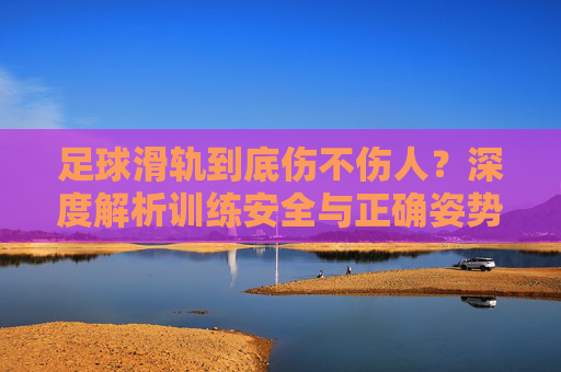 足球滑轨到底伤不伤人?深度解析训练安全与正确姿势