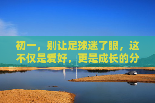 初一,别让足球迷了眼,这不仅是爱好,更是成长的分水岭