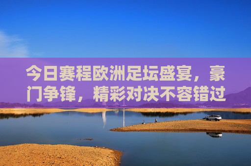 今日赛程欧洲足坛盛宴,豪门争锋,精彩对决不容错过!