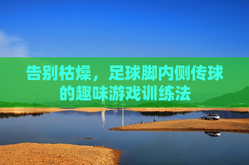 告别枯燥,足球脚内侧传球的趣味游戏训练法