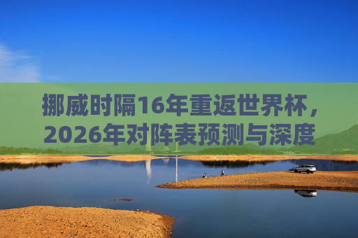 挪威时隔16年重返世界杯，2026年对阵表预测与深度解析