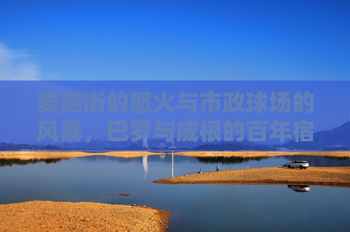 麦迪街的怒火与市政球场的风暴,巴罗与威根的百年宿敌情结