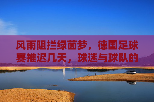 风雨阻拦绿茵梦，德国足球赛推迟几天，球迷与球队的苦候时刻
